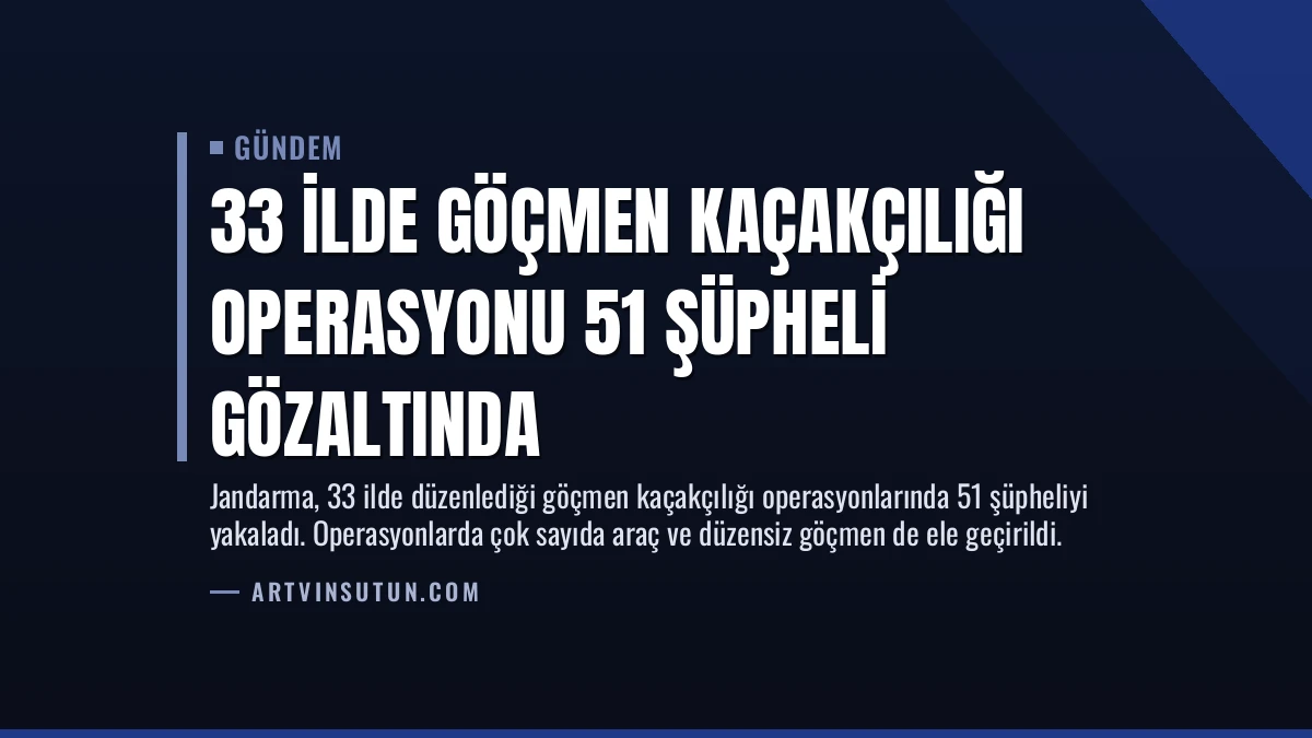 33 İlde Göçmen Kaçakçılığı Operasyonu 51 Şüpheli Gözaltında