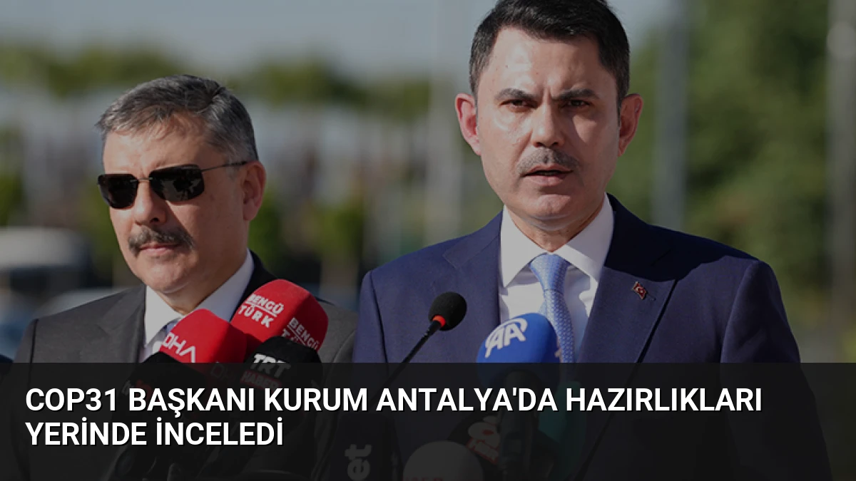 COP31 Başkanı Kurum Antalya’da Hazırlıkları Yerinde İnceledi