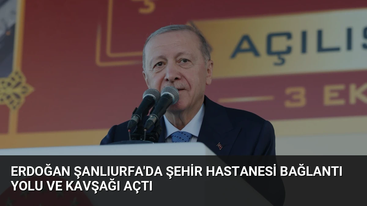 Erdoğan Şanlıurfa’da Şehir Hastanesi Bağlantı Yolu ve Kavşağı Açtı