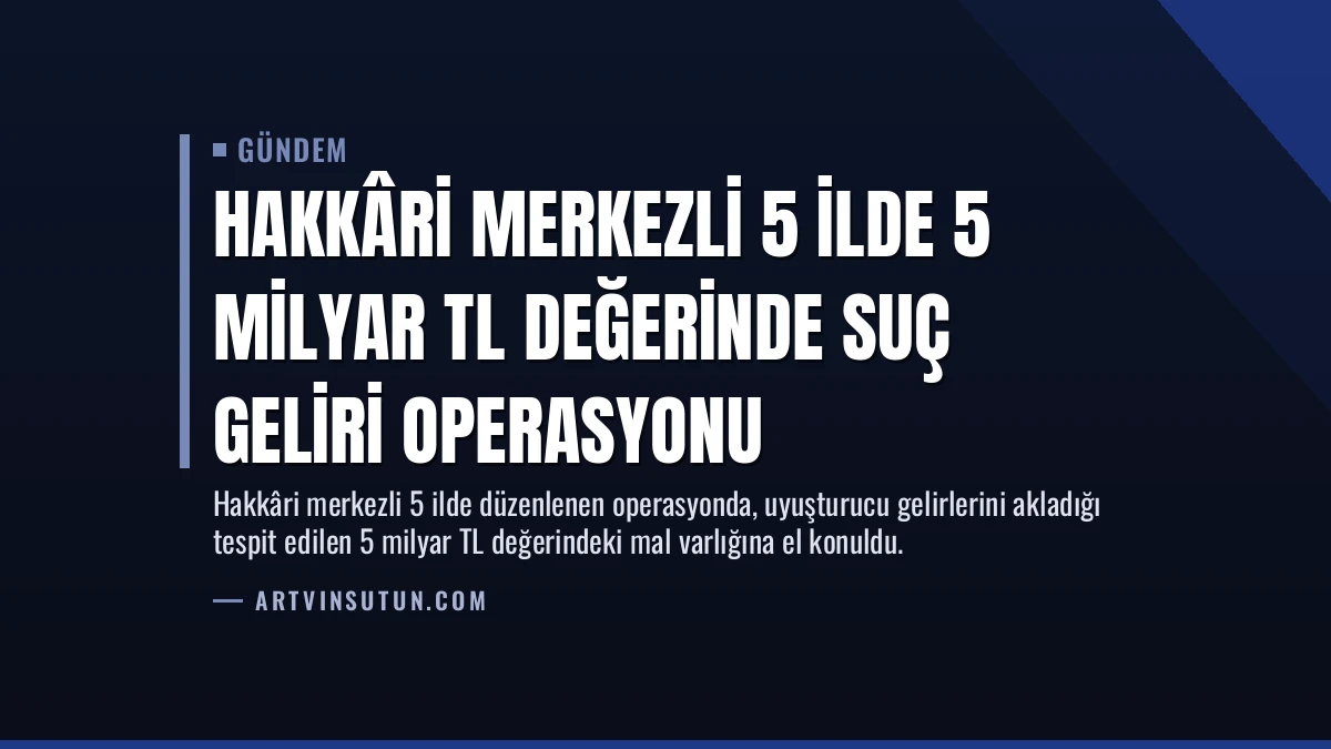 Hakkâri Merkezli 5 İlde 5 Milyar TL Değerinde Suç Geliri Operasyonu