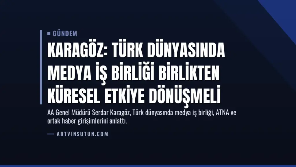Karagöz: Türk Dünyasında Medya İş Birliği Birlikten Küresel Etkiye Dönüşmeli