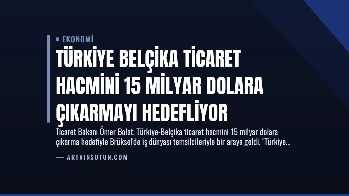 Türkiye Belçika Ticaret Hacmini 15 Milyar Dolara Çıkarmayı Hedefliyor