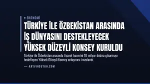Türkiye ile Özbekistan Arasında İş Dünyasını Destekleyecek Yüksek Düzeyli Konsey Kuruldu