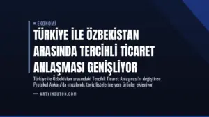 Türkiye ile Özbekistan Arasında Tercihli Ticaret Anlaşması Genişliyor