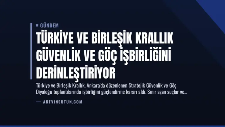 Türkiye ve Birleşik Krallık Güvenlik ve Göç İşbirliğini Derinleştiriyor
